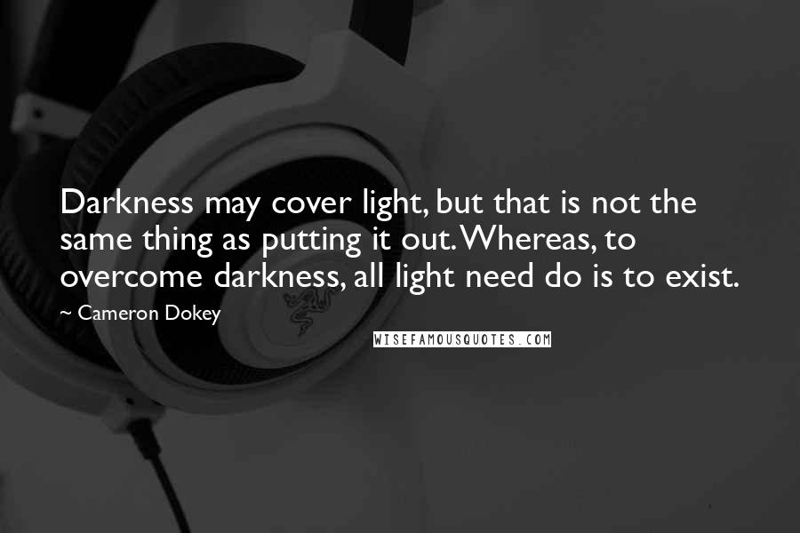 Cameron Dokey Quotes: Darkness may cover light, but that is not the same thing as putting it out. Whereas, to overcome darkness, all light need do is to exist.