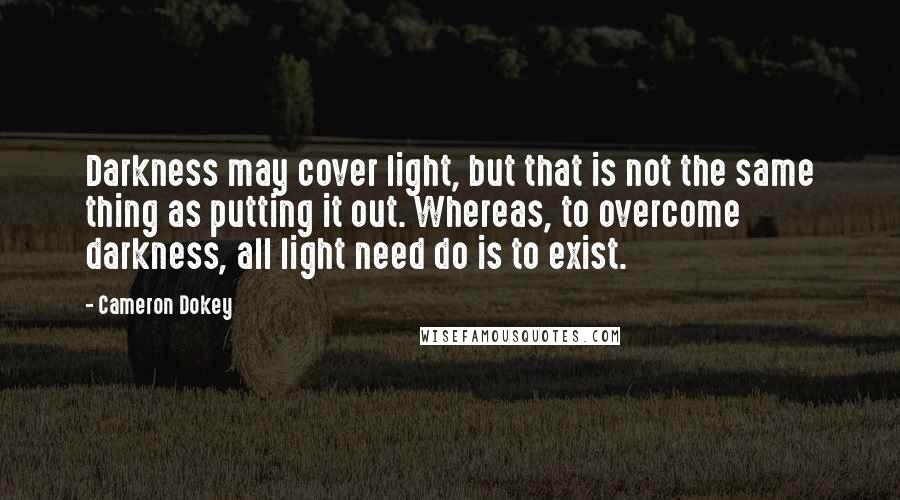 Cameron Dokey Quotes: Darkness may cover light, but that is not the same thing as putting it out. Whereas, to overcome darkness, all light need do is to exist.