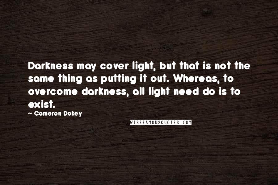 Cameron Dokey Quotes: Darkness may cover light, but that is not the same thing as putting it out. Whereas, to overcome darkness, all light need do is to exist.