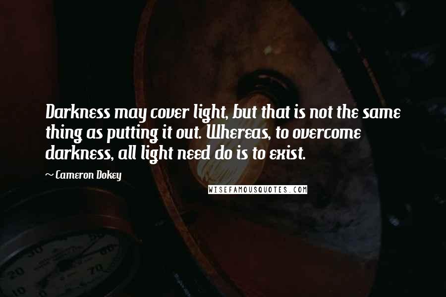 Cameron Dokey Quotes: Darkness may cover light, but that is not the same thing as putting it out. Whereas, to overcome darkness, all light need do is to exist.