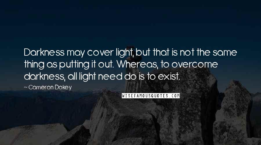 Cameron Dokey Quotes: Darkness may cover light, but that is not the same thing as putting it out. Whereas, to overcome darkness, all light need do is to exist.