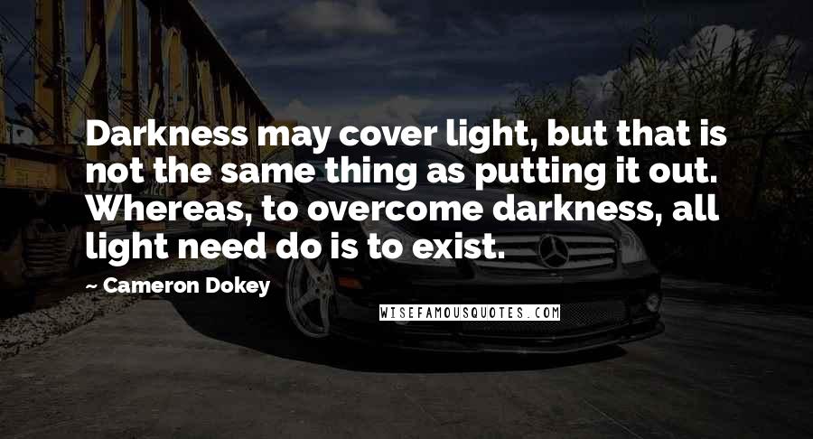 Cameron Dokey Quotes: Darkness may cover light, but that is not the same thing as putting it out. Whereas, to overcome darkness, all light need do is to exist.