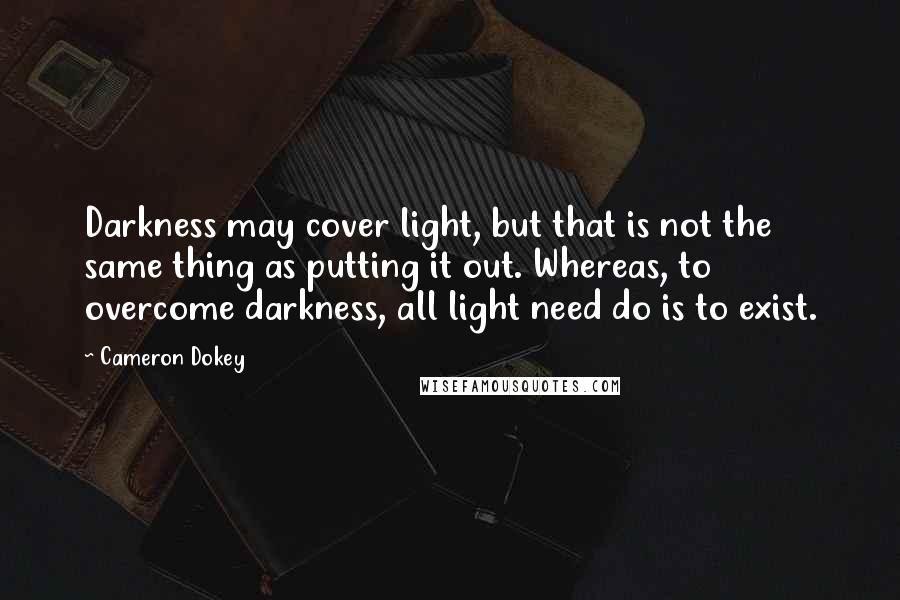 Cameron Dokey Quotes: Darkness may cover light, but that is not the same thing as putting it out. Whereas, to overcome darkness, all light need do is to exist.