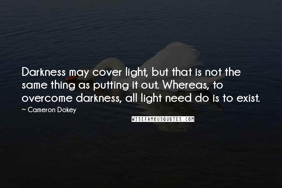 Cameron Dokey Quotes: Darkness may cover light, but that is not the same thing as putting it out. Whereas, to overcome darkness, all light need do is to exist.