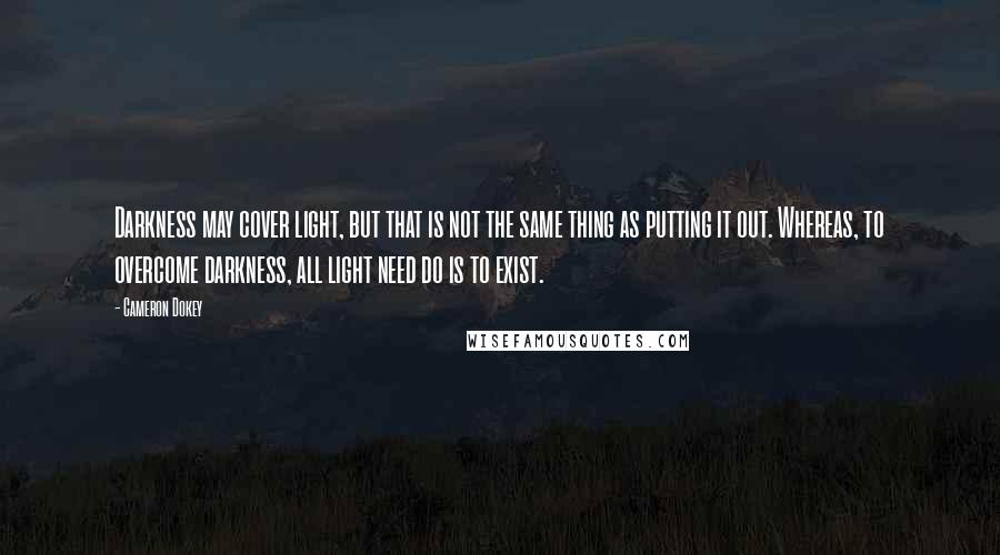 Cameron Dokey Quotes: Darkness may cover light, but that is not the same thing as putting it out. Whereas, to overcome darkness, all light need do is to exist.