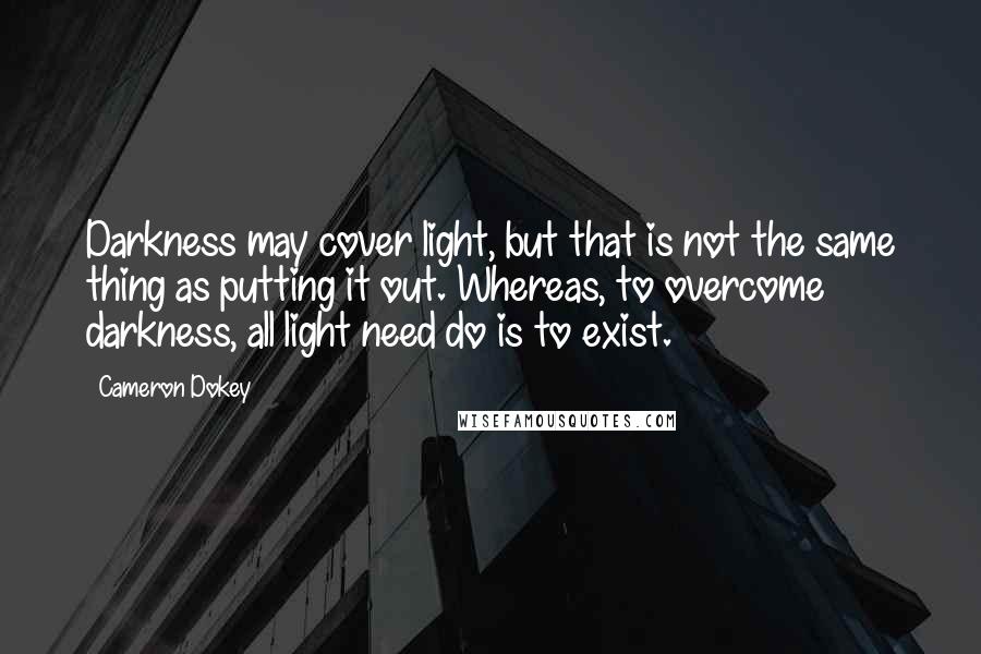 Cameron Dokey Quotes: Darkness may cover light, but that is not the same thing as putting it out. Whereas, to overcome darkness, all light need do is to exist.