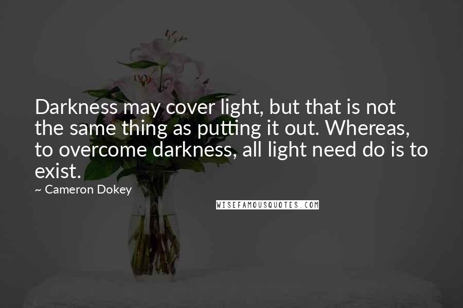 Cameron Dokey Quotes: Darkness may cover light, but that is not the same thing as putting it out. Whereas, to overcome darkness, all light need do is to exist.