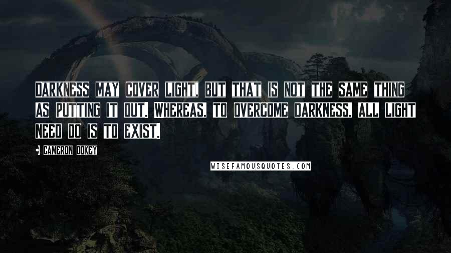 Cameron Dokey Quotes: Darkness may cover light, but that is not the same thing as putting it out. Whereas, to overcome darkness, all light need do is to exist.