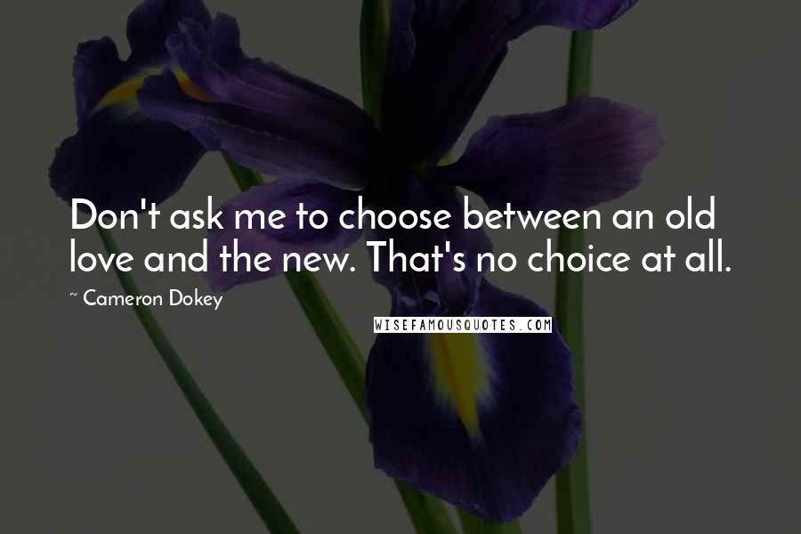 Cameron Dokey Quotes: Don't ask me to choose between an old love and the new. That's no choice at all.