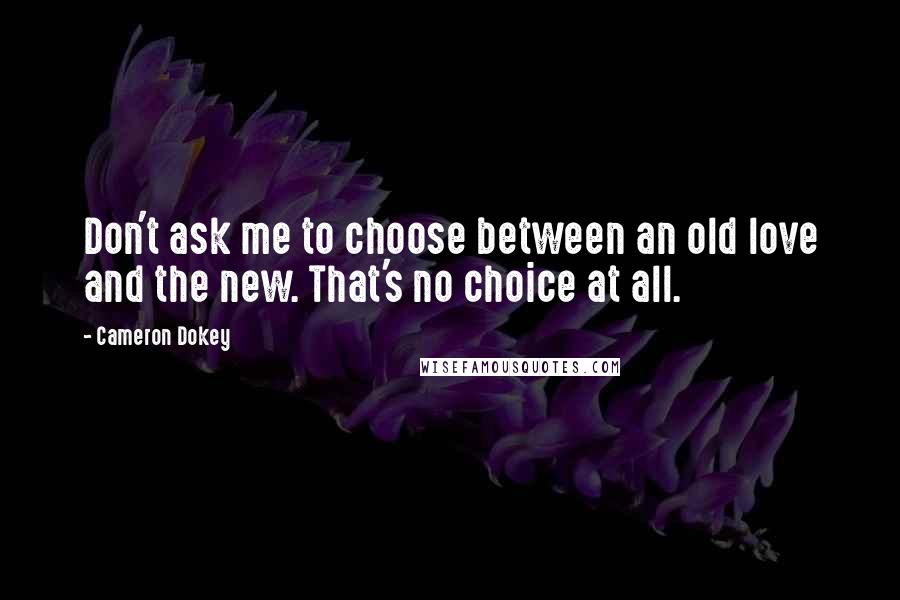 Cameron Dokey Quotes: Don't ask me to choose between an old love and the new. That's no choice at all.