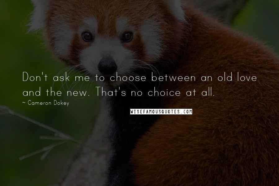 Cameron Dokey Quotes: Don't ask me to choose between an old love and the new. That's no choice at all.