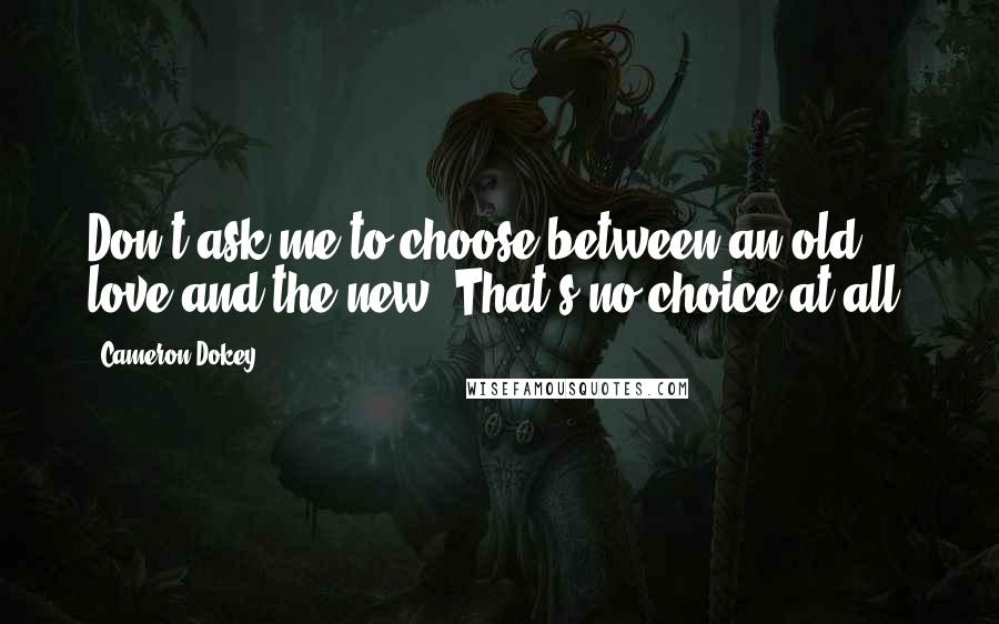 Cameron Dokey Quotes: Don't ask me to choose between an old love and the new. That's no choice at all.