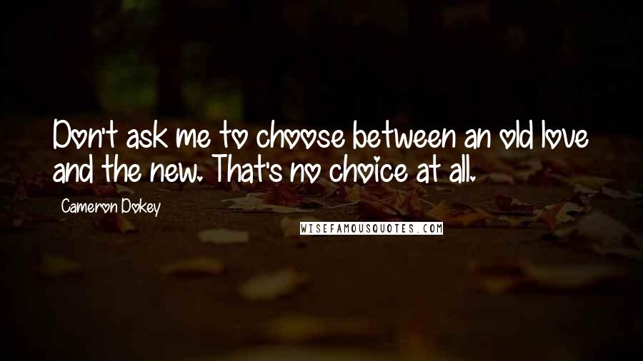 Cameron Dokey Quotes: Don't ask me to choose between an old love and the new. That's no choice at all.