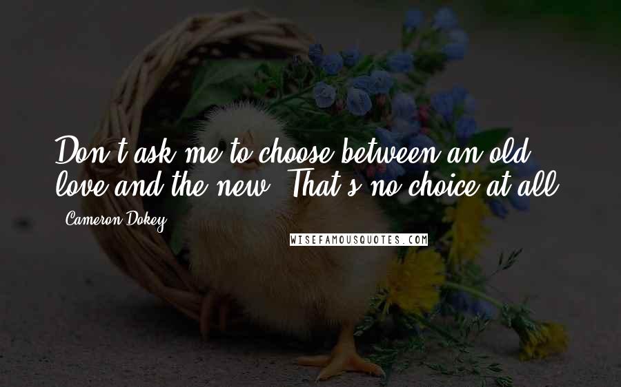 Cameron Dokey Quotes: Don't ask me to choose between an old love and the new. That's no choice at all.