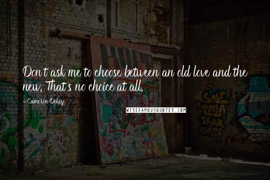 Cameron Dokey Quotes: Don't ask me to choose between an old love and the new. That's no choice at all.