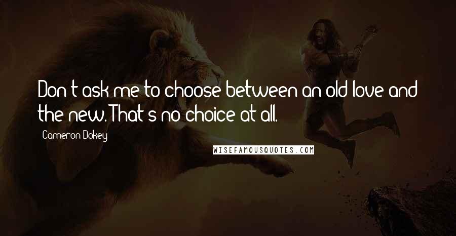 Cameron Dokey Quotes: Don't ask me to choose between an old love and the new. That's no choice at all.