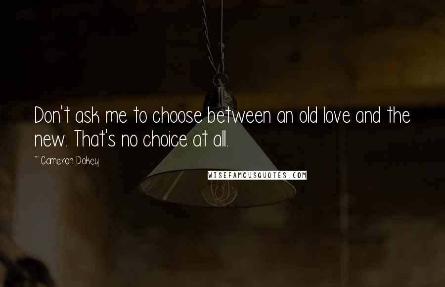 Cameron Dokey Quotes: Don't ask me to choose between an old love and the new. That's no choice at all.