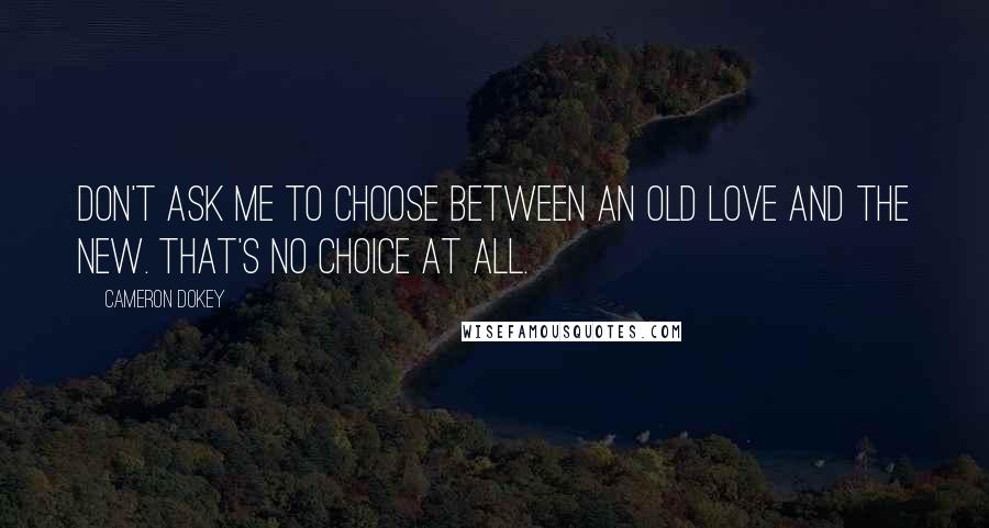 Cameron Dokey Quotes: Don't ask me to choose between an old love and the new. That's no choice at all.