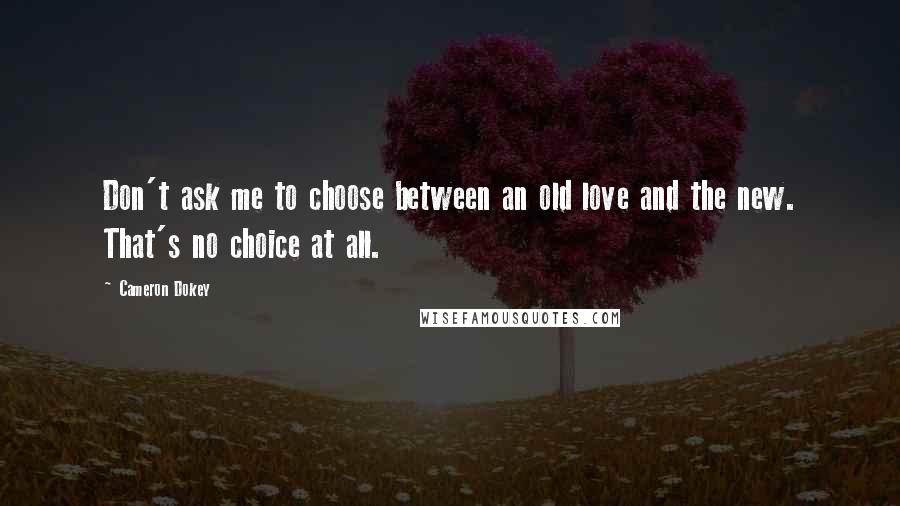 Cameron Dokey Quotes: Don't ask me to choose between an old love and the new. That's no choice at all.