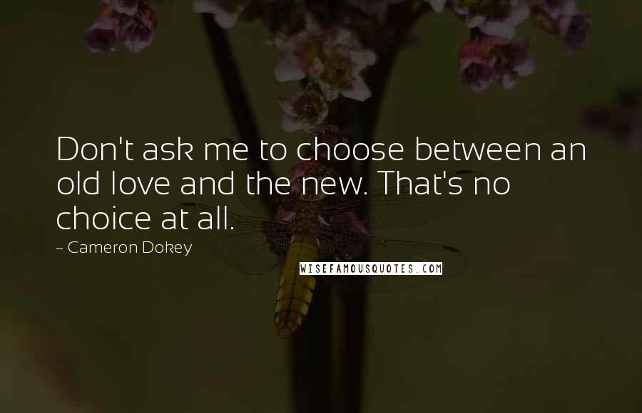 Cameron Dokey Quotes: Don't ask me to choose between an old love and the new. That's no choice at all.