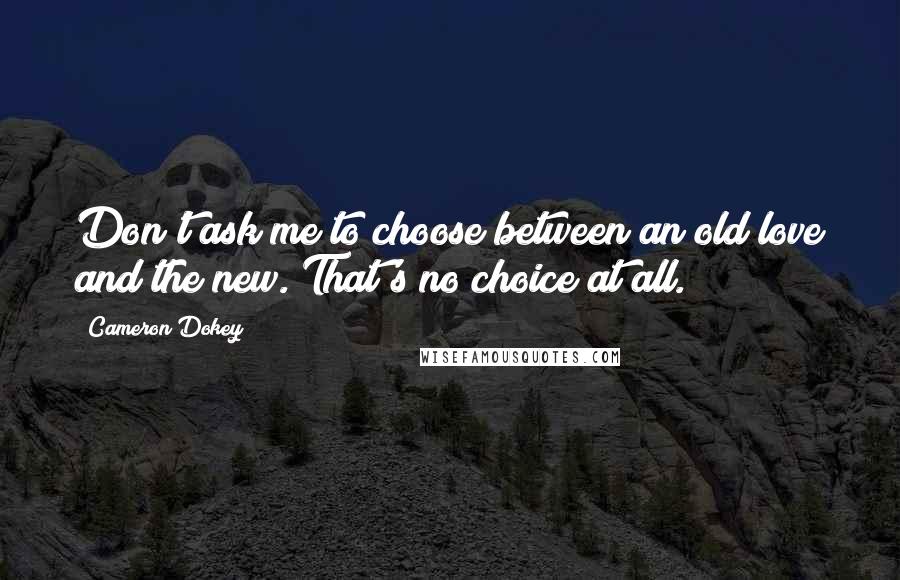 Cameron Dokey Quotes: Don't ask me to choose between an old love and the new. That's no choice at all.