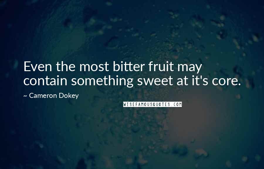 Cameron Dokey Quotes: Even the most bitter fruit may contain something sweet at it's core.