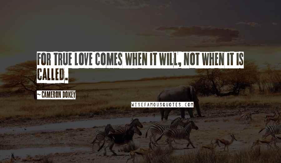 Cameron Dokey Quotes: For true love comes when it will, not when it is called.