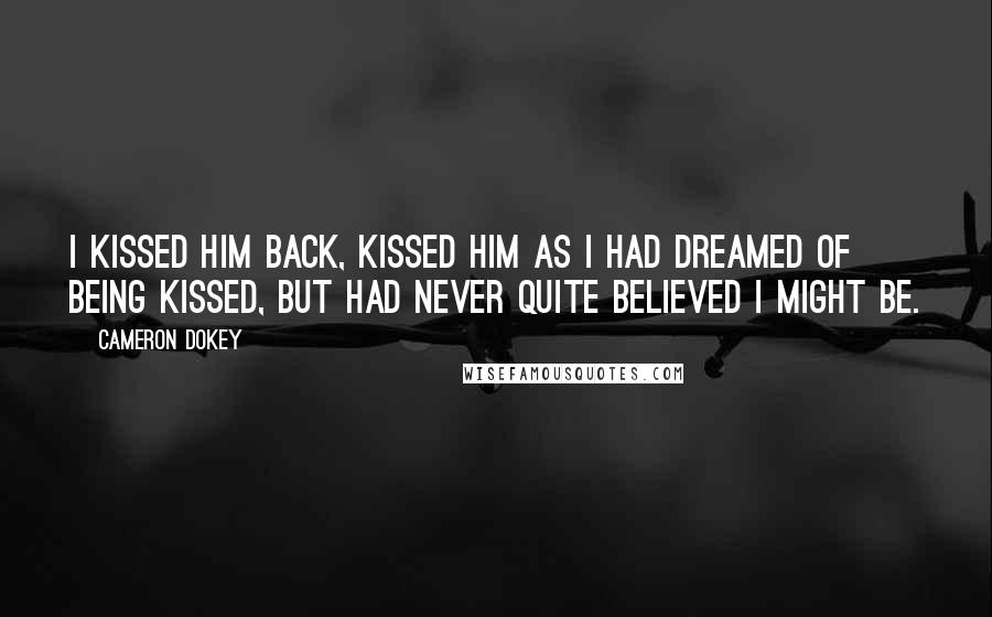 Cameron Dokey Quotes: I kissed him back, kissed him as I had dreamed of being kissed, but had never quite believed I might be.