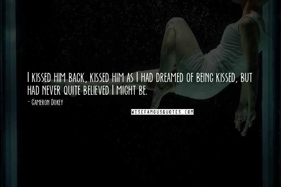 Cameron Dokey Quotes: I kissed him back, kissed him as I had dreamed of being kissed, but had never quite believed I might be.