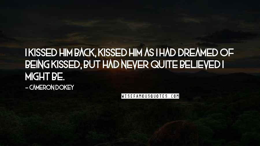 Cameron Dokey Quotes: I kissed him back, kissed him as I had dreamed of being kissed, but had never quite believed I might be.