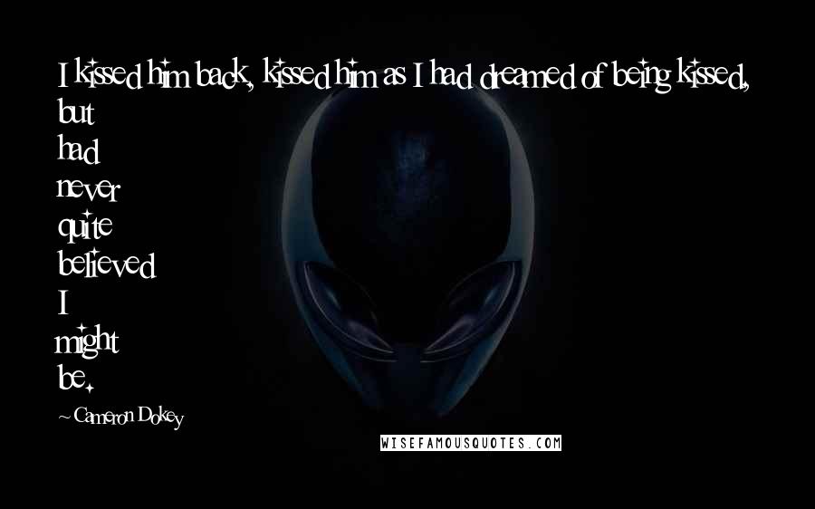 Cameron Dokey Quotes: I kissed him back, kissed him as I had dreamed of being kissed, but had never quite believed I might be.