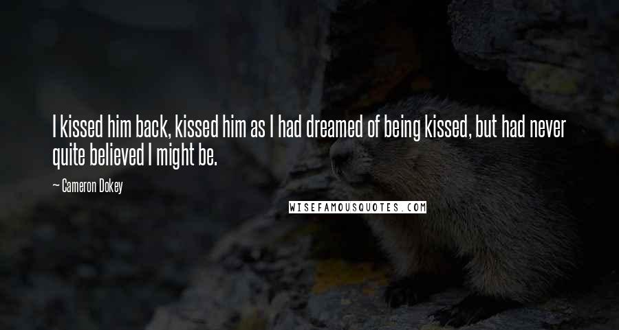 Cameron Dokey Quotes: I kissed him back, kissed him as I had dreamed of being kissed, but had never quite believed I might be.