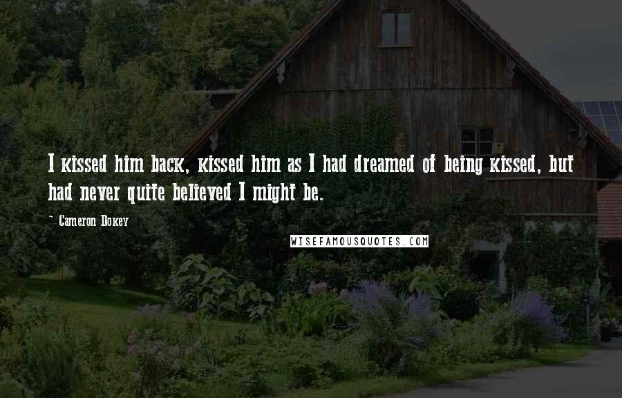 Cameron Dokey Quotes: I kissed him back, kissed him as I had dreamed of being kissed, but had never quite believed I might be.