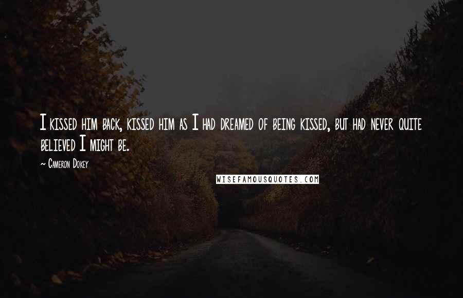 Cameron Dokey Quotes: I kissed him back, kissed him as I had dreamed of being kissed, but had never quite believed I might be.