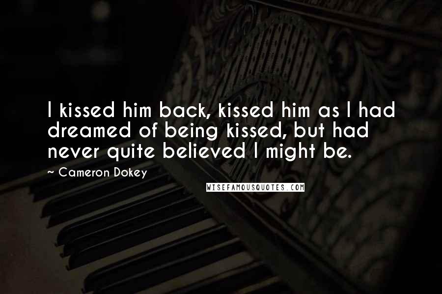Cameron Dokey Quotes: I kissed him back, kissed him as I had dreamed of being kissed, but had never quite believed I might be.