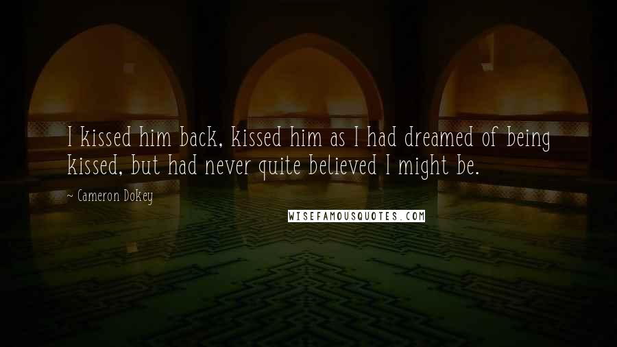 Cameron Dokey Quotes: I kissed him back, kissed him as I had dreamed of being kissed, but had never quite believed I might be.