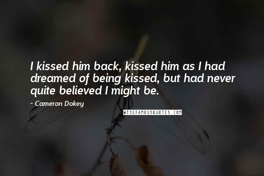 Cameron Dokey Quotes: I kissed him back, kissed him as I had dreamed of being kissed, but had never quite believed I might be.