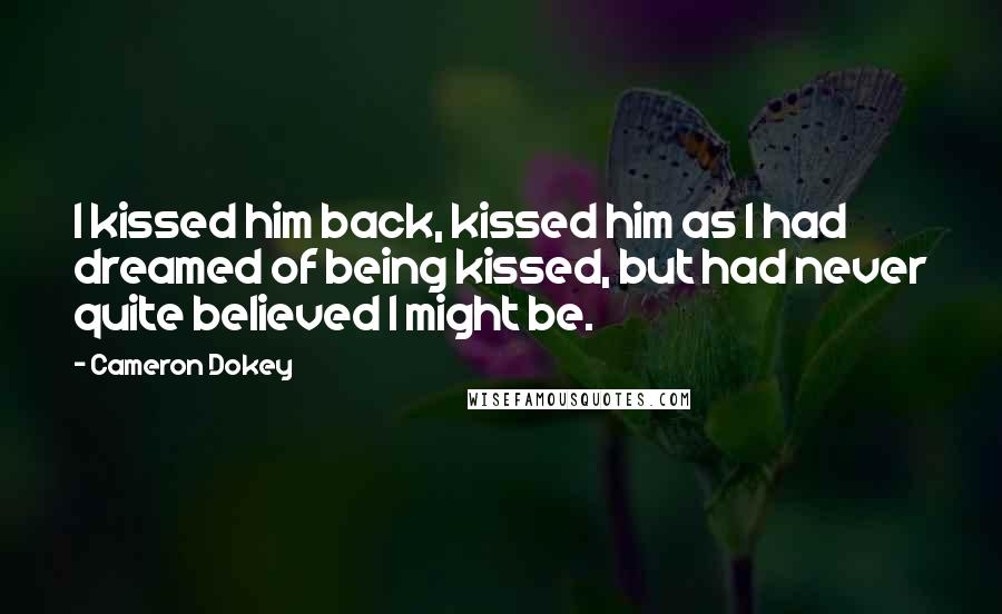 Cameron Dokey Quotes: I kissed him back, kissed him as I had dreamed of being kissed, but had never quite believed I might be.