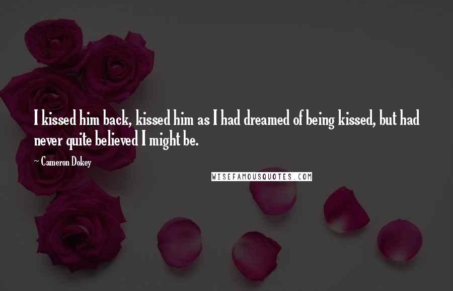 Cameron Dokey Quotes: I kissed him back, kissed him as I had dreamed of being kissed, but had never quite believed I might be.