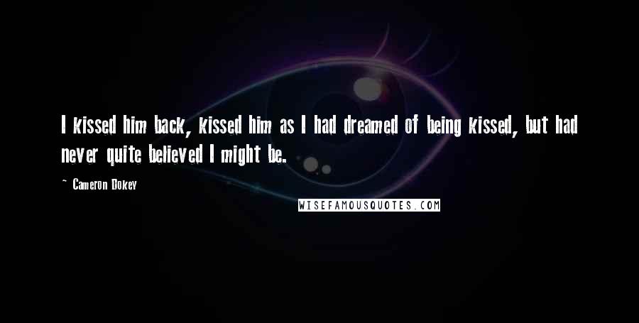 Cameron Dokey Quotes: I kissed him back, kissed him as I had dreamed of being kissed, but had never quite believed I might be.