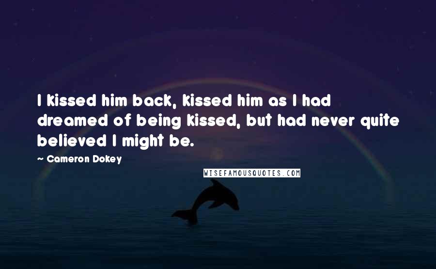 Cameron Dokey Quotes: I kissed him back, kissed him as I had dreamed of being kissed, but had never quite believed I might be.