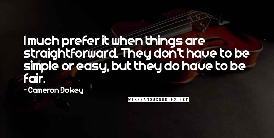 Cameron Dokey Quotes: I much prefer it when things are straightforward. They don't have to be simple or easy, but they do have to be fair.