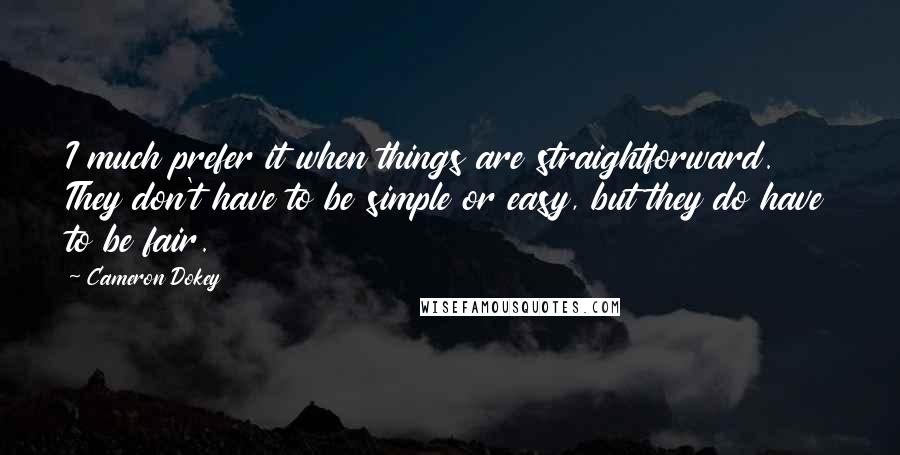 Cameron Dokey Quotes: I much prefer it when things are straightforward. They don't have to be simple or easy, but they do have to be fair.