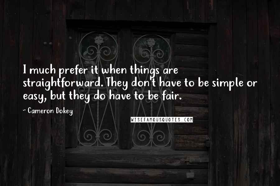 Cameron Dokey Quotes: I much prefer it when things are straightforward. They don't have to be simple or easy, but they do have to be fair.