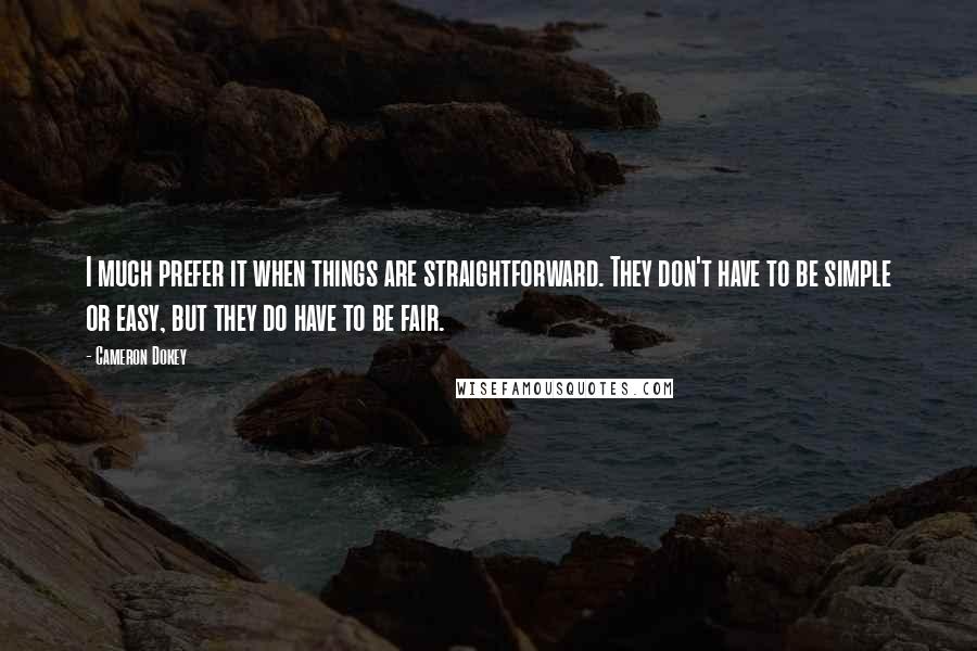 Cameron Dokey Quotes: I much prefer it when things are straightforward. They don't have to be simple or easy, but they do have to be fair.