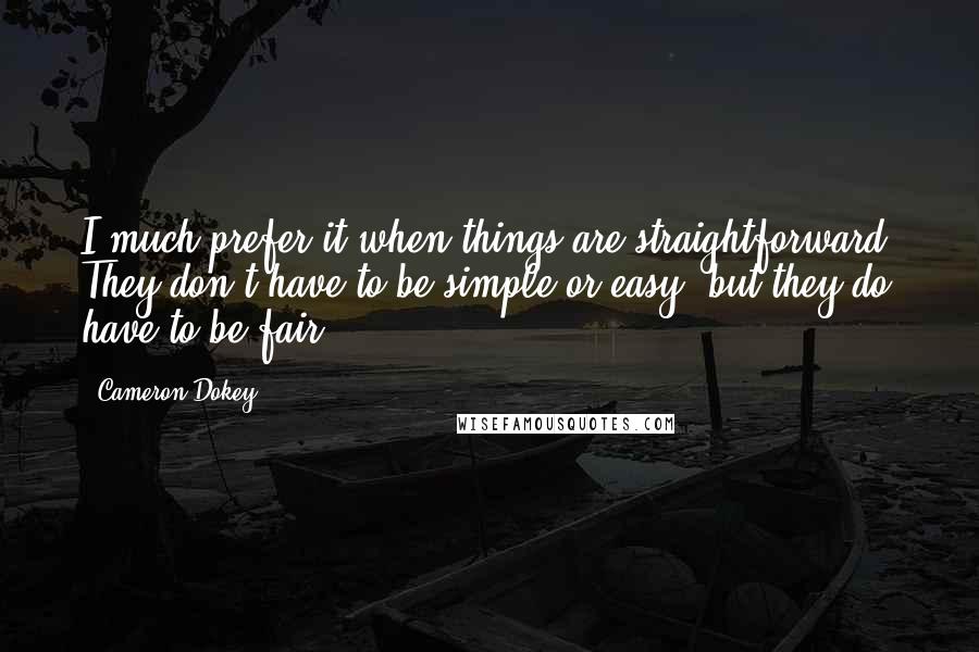 Cameron Dokey Quotes: I much prefer it when things are straightforward. They don't have to be simple or easy, but they do have to be fair.