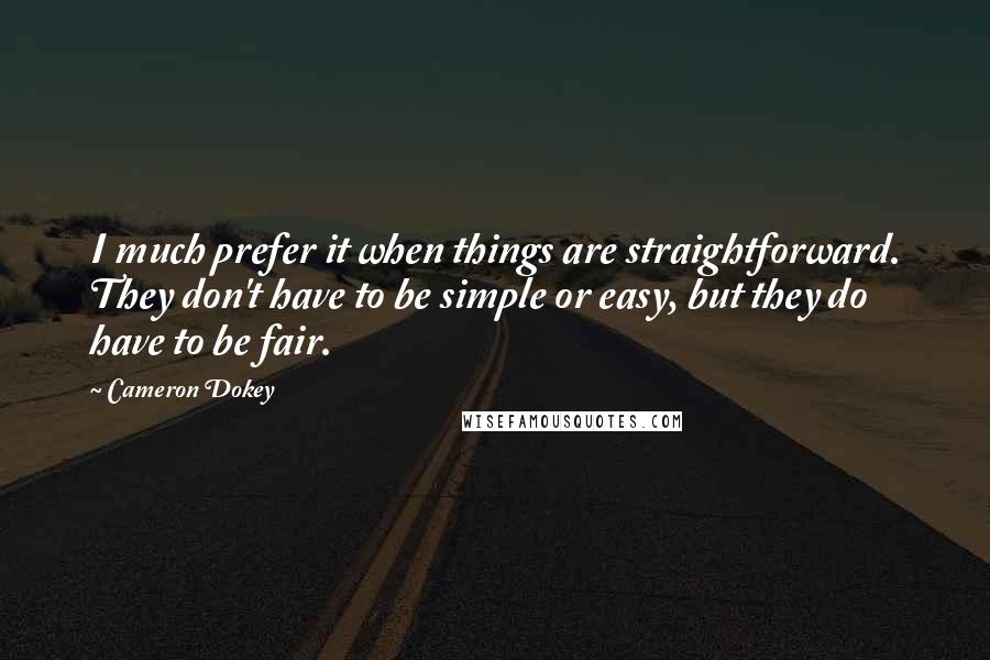 Cameron Dokey Quotes: I much prefer it when things are straightforward. They don't have to be simple or easy, but they do have to be fair.