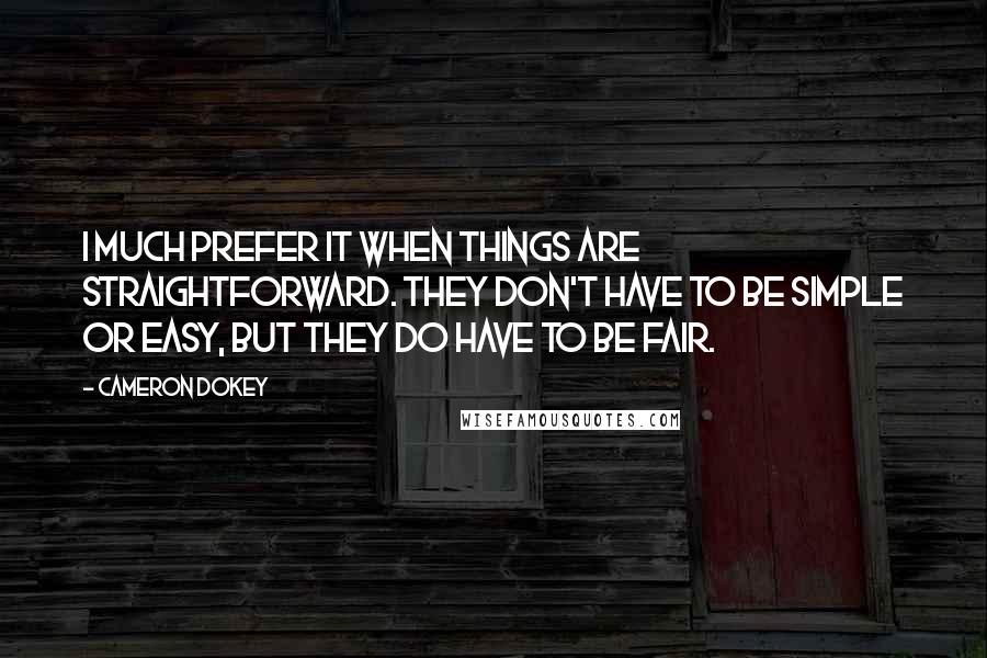 Cameron Dokey Quotes: I much prefer it when things are straightforward. They don't have to be simple or easy, but they do have to be fair.