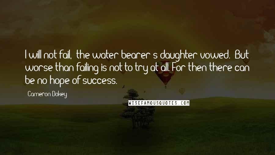 Cameron Dokey Quotes: I will not fail,' the water bearer's daughter vowed. 'But worse than failing is not to try at all. For then there can be no hope of success.