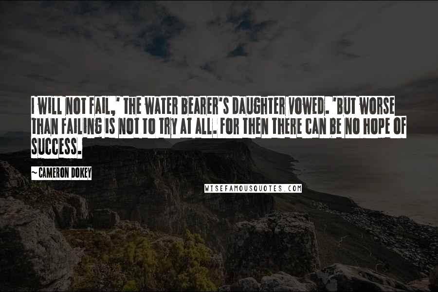 Cameron Dokey Quotes: I will not fail,' the water bearer's daughter vowed. 'But worse than failing is not to try at all. For then there can be no hope of success.